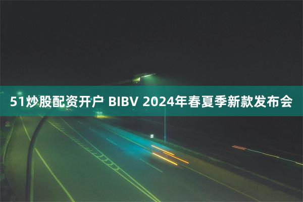 51炒股配资开户 BIBV 2024年春夏季新款发布会