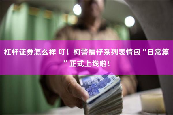 杠杆证券怎么样 叮！柯警福仔系列表情包“日常篇”正式上线啦！