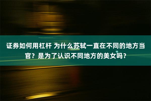 证券如何用杠杆 为什么苏轼一直在不同的地方当官？是为了认识不同地方的美女吗？