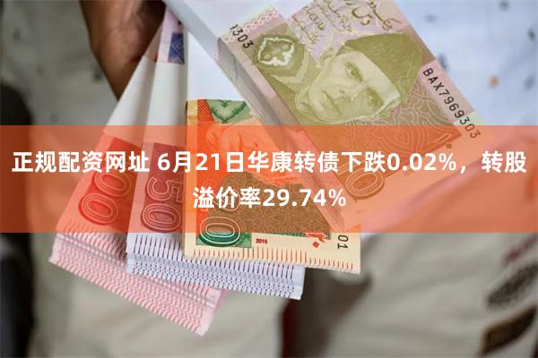 正规配资网址 6月21日华康转债下跌0.02%，转股溢价率29.74%