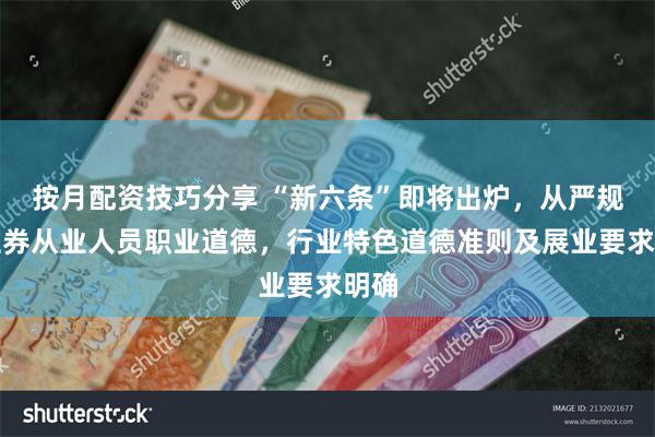 按月配资技巧分享 “新六条”即将出炉，从严规范证券从业人员职业道德，行业特色道德准则及展业要求明确