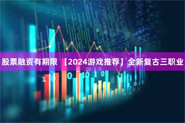 股票融资有期限 【2024游戏推荐】全新复古三职业