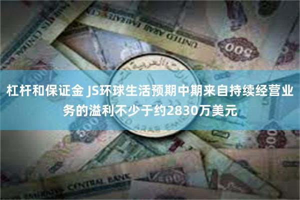 杠杆和保证金 JS环球生活预期中期来自持续经营业务的溢利不少于约2830万美元