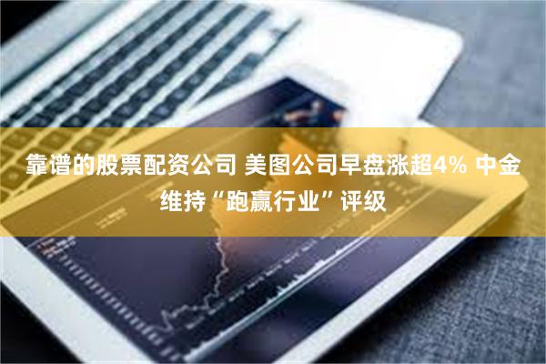 靠谱的股票配资公司 美图公司早盘涨超4% 中金维持“跑赢行业”评级