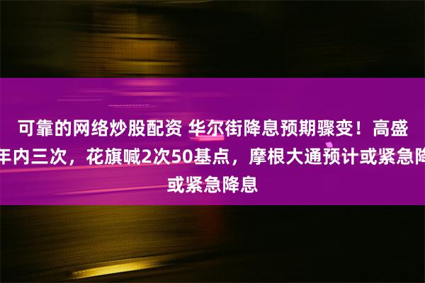 可靠的网络炒股配资 华尔街降息预期骤变！高盛称年内三次，花旗喊2次50基点，摩根大通预计或紧急降息