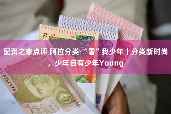 配资之家点评 阿拉分类·“暑”我少年丨分类新时尚，少年自有少年Young