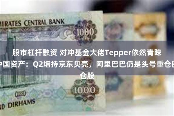 股市杠杆融资 对冲基金大佬Tepper依然青睐中国资产：Q2增持京东贝壳，阿里巴巴仍是头号重仓股