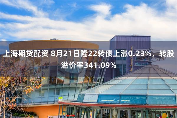 上海期货配资 8月21日隆22转债上涨0.23%，转股溢价率341.09%