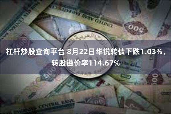 杠杆炒股查询平台 8月22日华锐转债下跌1.03%，转股溢价率114.67%