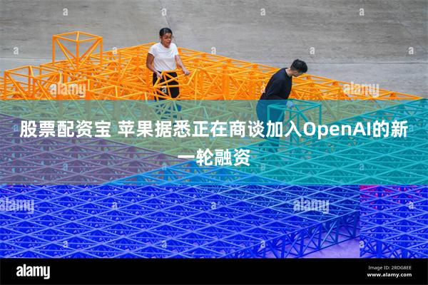 股票配资宝 苹果据悉正在商谈加入OpenAI的新一轮融资