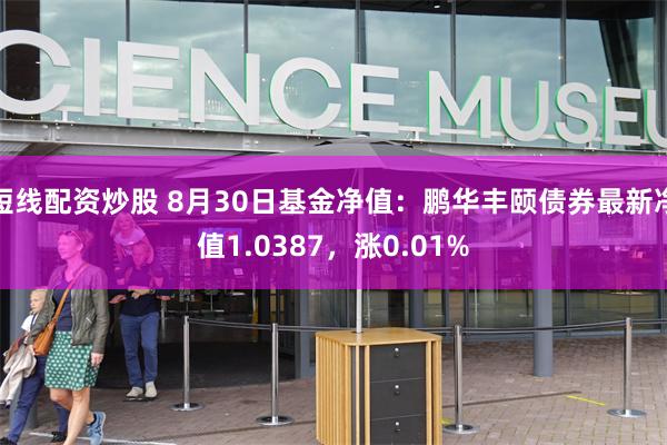 短线配资炒股 8月30日基金净值：鹏华丰颐债券最新净值1.0387，涨0.01%