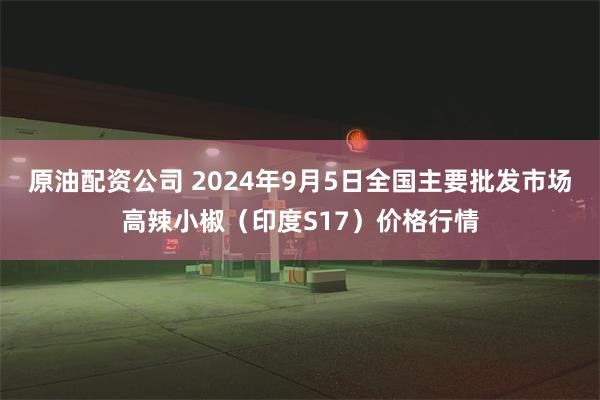 原油配资公司 2024年9月5日全国主要批发市场高辣小椒（印度S17）价格行情