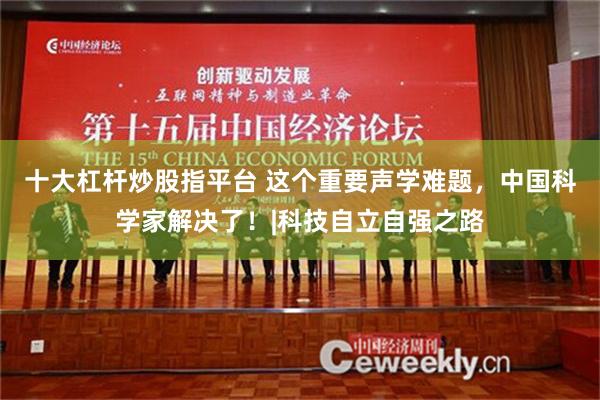 十大杠杆炒股指平台 这个重要声学难题，中国科学家解决了！|科技自立自强之路