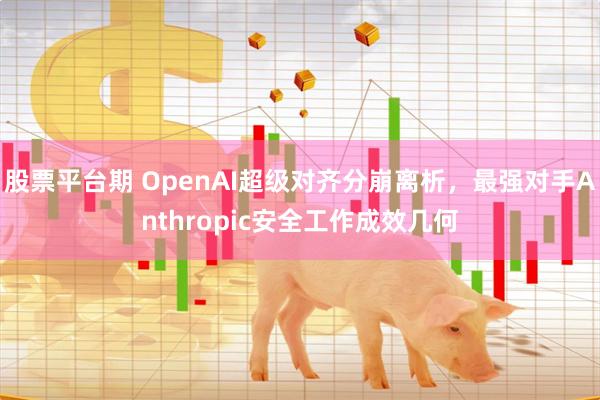 股票平台期 OpenAI超级对齐分崩离析，最强对手Anthropic安全工作成效几何