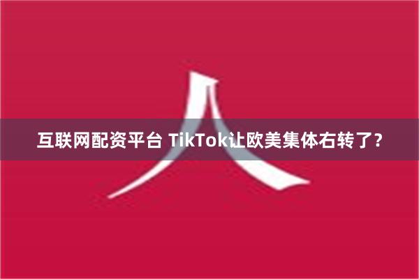 互联网配资平台 TikTok让欧美集体右转了？