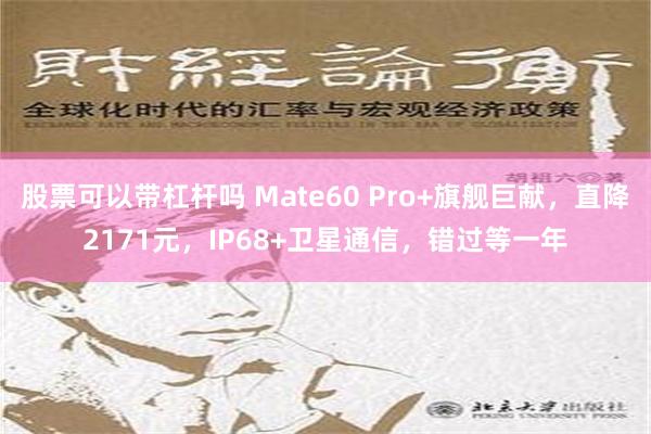 股票可以带杠杆吗 Mate60 Pro+旗舰巨献，直降2171元，IP68+卫星通信，错过等一年