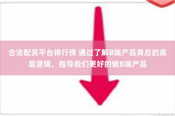 合法配资平台排行榜 通过了解B端产品背后的底层逻辑，指导我们更好的做B端产品