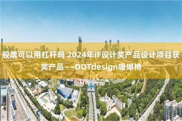 股票可以用杠杆吗 2024年iF设计奖产品设计项目获奖产品——DOTdesign珊瑚椅