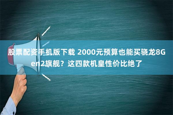 股票配资手机版下载 2000元预算也能买骁龙8Gen2旗舰？这四款机皇性价比绝了