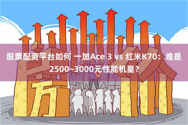 股票配资平台如何 一加Ace 3 vs 红米K70：谁是2500~3000元性能机皇？