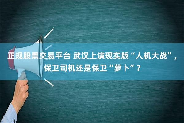 正规股票交易平台 武汉上演现实版“人机大战”，保卫司机还是保卫“萝卜”？