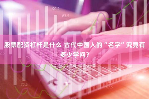 股票配资杠杆是什么 古代中国人的“名字”究竟有多少学问？