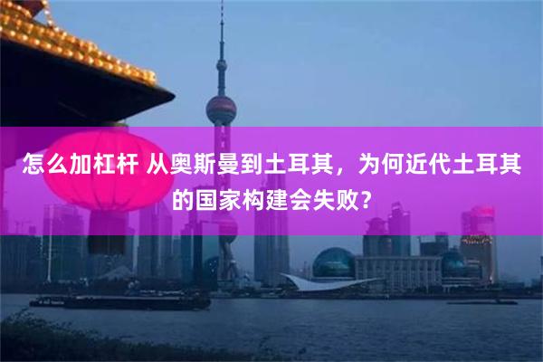 怎么加杠杆 从奥斯曼到土耳其，为何近代土耳其的国家构建会失败？