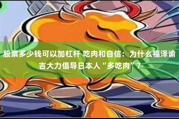 股票多少钱可以加杠杆 吃肉和自信：为什么福泽谕吉大力倡导日本人“多吃肉”？