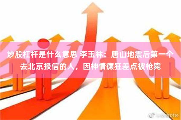 炒股杠杆是什么意思 李玉林：唐山地震后第一个去北京报信的人，因神情癫狂差点被枪毙