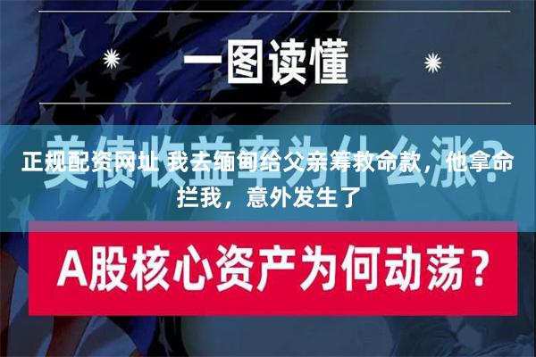 正规配资网址 我去缅甸给父亲筹救命款，他拿命拦我，意外发生了