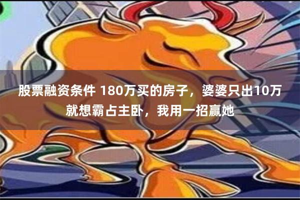 股票融资条件 180万买的房子，婆婆只出10万就想霸占主卧，我用一招赢她