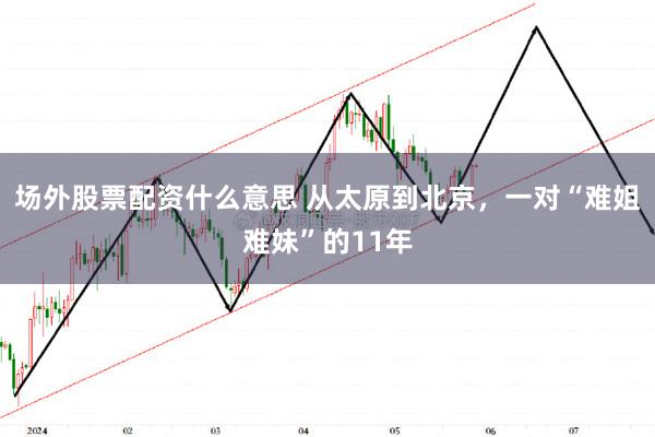 场外股票配资什么意思 从太原到北京，一对“难姐难妹”的11年