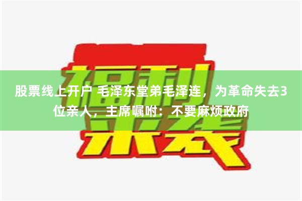 股票线上开户 毛泽东堂弟毛泽连，为革命失去3位亲人，主席嘱咐：不要麻烦政府