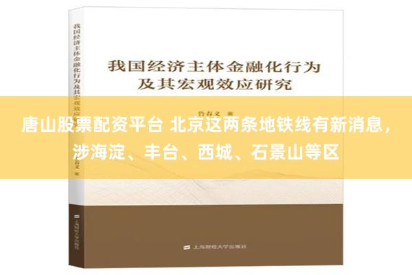 唐山股票配资平台 北京这两条地铁线有新消息，涉海淀、丰台、西城、石景山等区