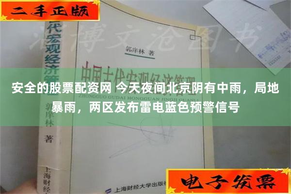 安全的股票配资网 今天夜间北京阴有中雨，局地暴雨，两区发布雷电蓝色预警信号