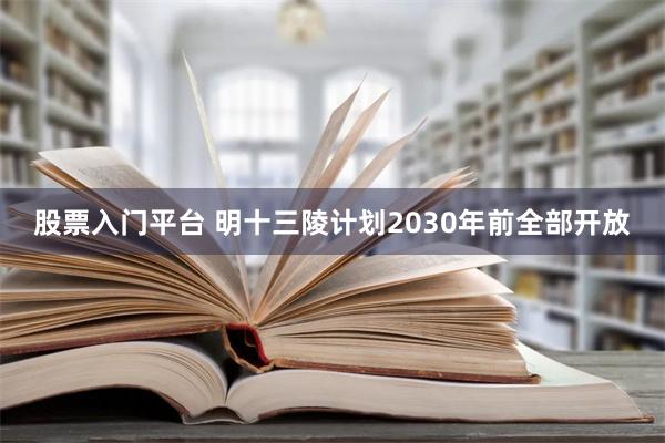 股票入门平台 明十三陵计划2030年前全部开放