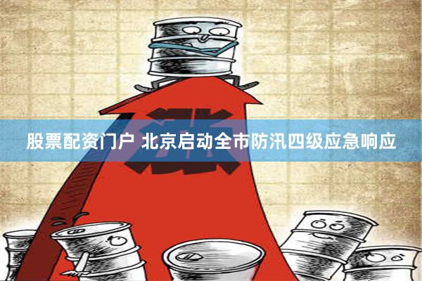 股票配资门户 北京启动全市防汛四级应急响应