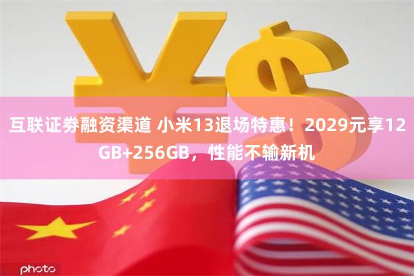 互联证劵融资渠道 小米13退场特惠！2029元享12GB+256GB，性能不输新机