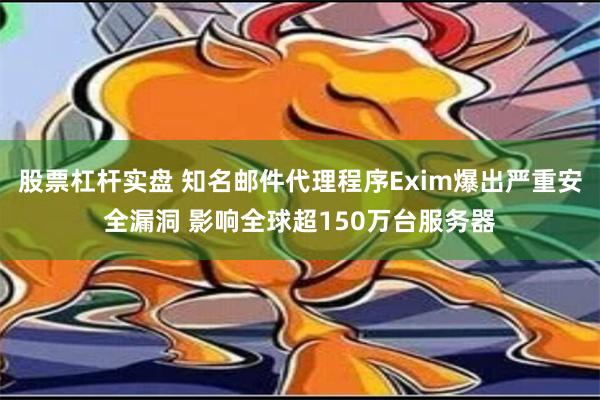 股票杠杆实盘 知名邮件代理程序Exim爆出严重安全漏洞 影响全球超150万台服务器