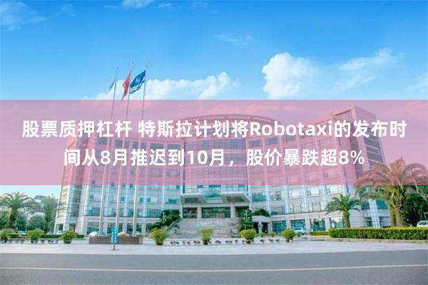 股票质押杠杆 特斯拉计划将Robotaxi的发布时间从8月推迟到10月，股价暴跌超8%