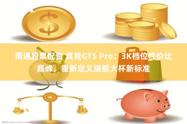 南通股票配资 真我GT5 Pro：3K档位性价比巅峰，重新定义旗舰大杯新标准