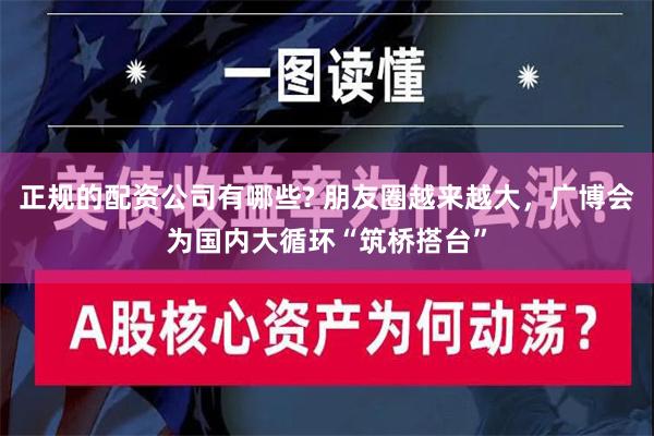 正规的配资公司有哪些? 朋友圈越来越大，广博会为国内大循环“筑桥搭台”