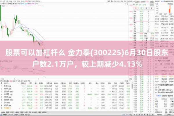 股票可以加杠杆么 金力泰(300225)6月30日股东户数2.1万户，较上期减少4.13%