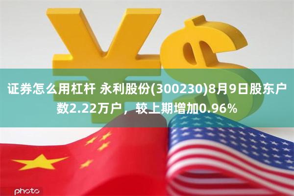 证券怎么用杠杆 永利股份(300230)8月9日股东户数2.22万户，较上期增加0.96%