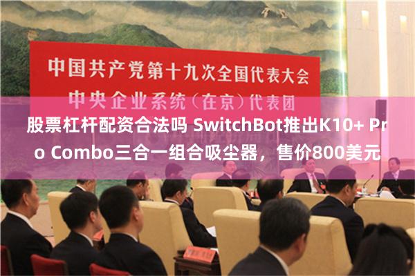 股票杠杆配资合法吗 SwitchBot推出K10+ Pro Combo三合一组合吸尘器，售价800美元