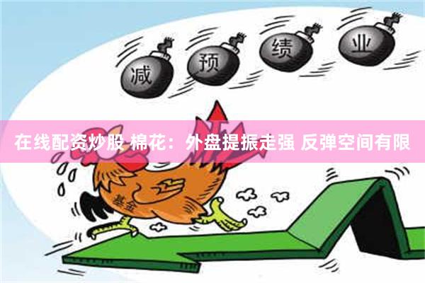 在线配资炒股 棉花：外盘提振走强 反弹空间有限