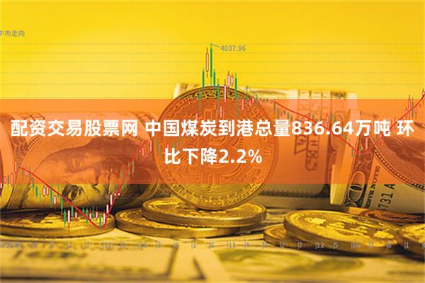 配资交易股票网 中国煤炭到港总量836.64万吨 环比下降2.2%