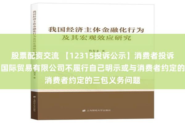 股票配资交流 【12315投诉公示】消费者投诉中国黄金集团国际贸易有限公司不履行自己明示或与消费者约定的三包义务问题