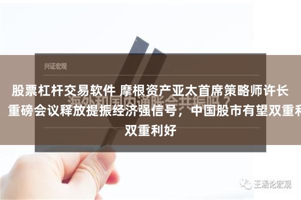 股票杠杆交易软件 摩根资产亚太首席策略师许长泰：重磅会议释放提振经济强信号，中国股市有望双重利好