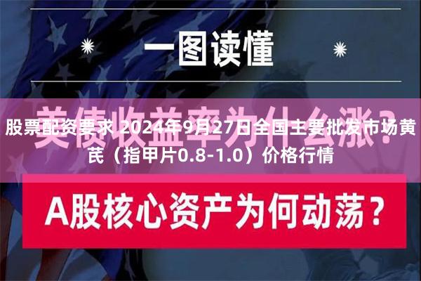 股票配资要求 2024年9月27日全国主要批发市场黄芪（指甲片0.8-1.0）价格行情